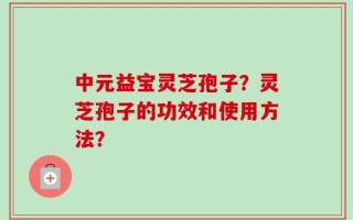 中元益宝灵芝孢子？灵芝孢子的功效和使用方法？