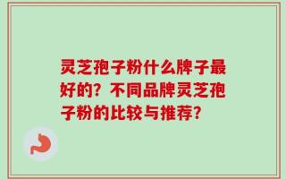 灵芝孢子粉什么牌子最好的？不同品牌灵芝孢子粉的比较与推荐？