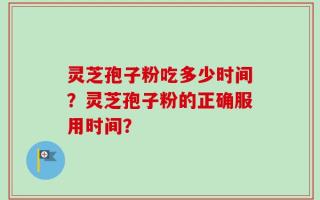 灵芝孢子粉吃多少时间？灵芝孢子粉的正确服用时间？