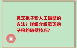 灵芝孢子粉人工破壁的方法？详细介绍灵芝孢子粉的破壁技巧？