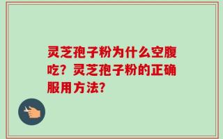 灵芝孢子粉为什么空腹吃？灵芝孢子粉的正确服用方法？