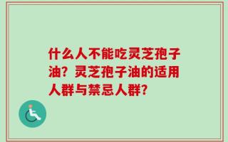 什么人不能吃灵芝孢子油？灵芝孢子油的适用人群与禁忌人群？