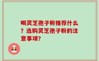 喝灵芝孢子粉推荐什么？选购灵芝孢子粉的注意事项？