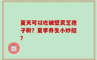 夏天可以吃破壁灵芝孢子粉？夏季养生小妙招？