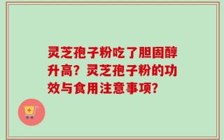 灵芝孢子粉吃了胆固醇升高？灵芝孢子粉的功效与食用注意事项？