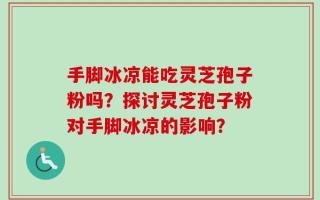 手脚冰凉能吃灵芝孢子粉吗？探讨灵芝孢子粉对手脚冰凉的影响？