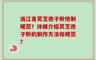 浙江省灵芝孢子粉炮制规范？详细介绍灵芝孢子粉的制作方法和规范？