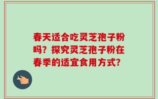 春天适合吃灵芝孢子粉吗？探究灵芝孢子粉在春季的适宜食用方式？