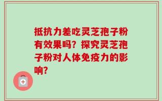 抵抗力差吃灵芝孢子粉有效果吗？探究灵芝孢子粉对人体免疫力的影响？