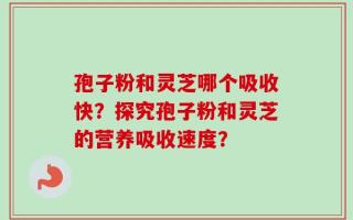 孢子粉和灵芝哪个吸收快？探究孢子粉和灵芝的营养吸收速度？