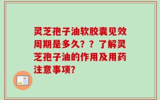 灵芝孢子油软胶囊见效周期是多久？？了解灵芝孢子油的作用及用药注意事项？