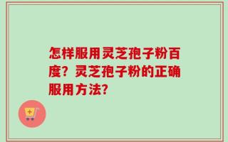 怎样服用灵芝孢子粉百度？灵芝孢子粉的正确服用方法？