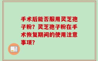 手术后能否服用灵芝孢子粉？灵芝孢子粉在手术恢复期间的使用注意事项？