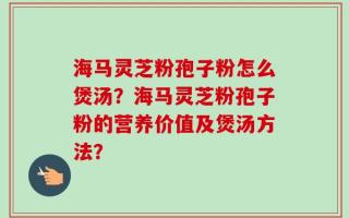 海马灵芝粉孢子粉怎么煲汤？海马灵芝粉孢子粉的营养价值及煲汤方法？