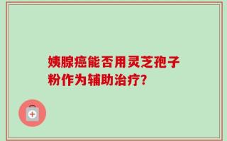 姨腺癌能否用灵芝孢子粉作为辅助治疗？
