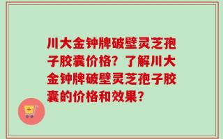 川大金钟牌破壁灵芝孢子胶囊价格？了解川大金钟牌破壁灵芝孢子胶囊的价格和效果？