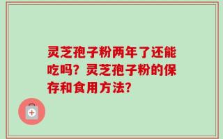 灵芝孢子粉两年了还能吃吗？灵芝孢子粉的保存和食用方法？