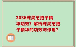 2036纯灵芝孢子精华功效？解析纯灵芝孢子精华的功效与作用？
