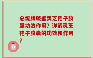 总统牌破壁灵芝孢子胶囊功效作用？详解灵芝孢子胶囊的功效和作用？