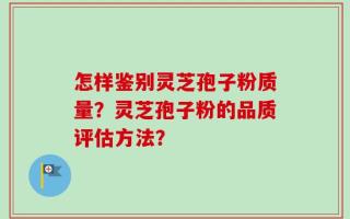 怎样鉴别灵芝孢子粉质量？灵芝孢子粉的品质评估方法？