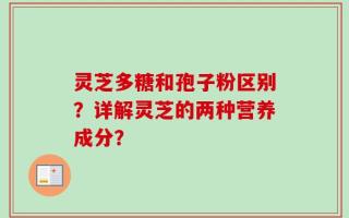 灵芝多糖和孢子粉区别？详解灵芝的两种营养成分？