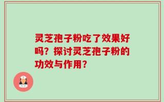 灵芝孢子粉吃了效果好吗？探讨灵芝孢子粉的功效与作用？
