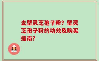 去壁灵芝孢子粉？壁灵芝孢子粉的功效及购买指南？