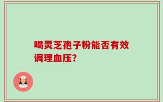 喝灵芝孢子粉能否有效调理血压？