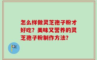 怎么样做灵芝孢子粉才好吃？美味又营养的灵芝孢子粉制作方法？
