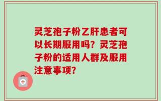 灵芝孢子粉乙肝患者可以长期服用吗？灵芝孢子粉的适用人群及服用注意事项？