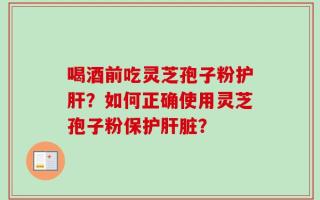 喝酒前吃灵芝孢子粉护肝？如何正确使用灵芝孢子粉保护肝脏？