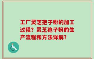 工厂灵芝孢子粉的加工过程？灵芝孢子粉的生产流程和方法详解？