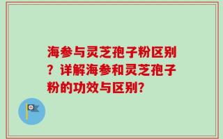 海参与灵芝孢子粉区别？详解海参和灵芝孢子粉的功效与区别？
