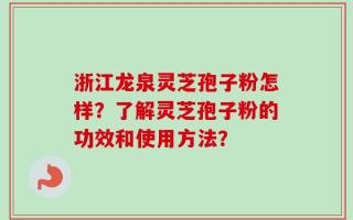 浙江龙泉灵芝孢子粉怎样？了解灵芝孢子粉的功效和使用方法？