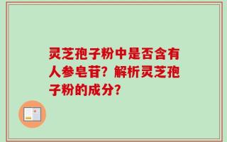 灵芝孢子粉中是否含有人参皂苷？解析灵芝孢子粉的成分？