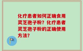 化疗患者如何正确食用灵芝孢子粉？化疗患者灵芝孢子粉的正确使用方法？
