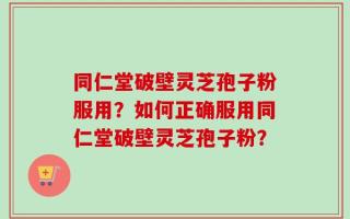 同仁堂破壁灵芝孢子粉服用？如何正确服用同仁堂破壁灵芝孢子粉？