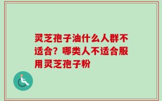 灵芝孢子油什么人群不适合？哪类人不适合服用灵芝孢子粉