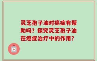 灵芝孢子油对癌症有帮助吗？探究灵芝孢子油在癌症治疗中的作用？