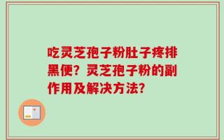 吃灵芝孢子粉肚子疼排黑便？灵芝孢子粉的副作用及解决方法？