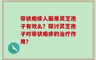 带状疱疹人服用灵芝孢子有效么？探讨灵芝孢子对带状疱疹的治疗作用？
