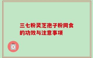 三七粉灵芝孢子粉同食的功效与注意事项