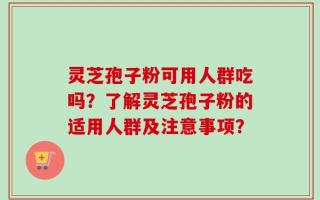 灵芝孢子粉可用人群吃吗？了解灵芝孢子粉的适用人群及注意事项？