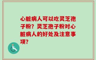 心脏病人可以吃灵芝孢子粉？灵芝孢子粉对心脏病人的好处及注意事项？