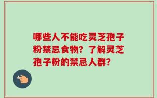 哪些人不能吃灵芝孢子粉禁忌食物？了解灵芝孢子粉的禁忌人群？