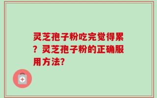 灵芝孢子粉吃完觉得累？灵芝孢子粉的正确服用方法？