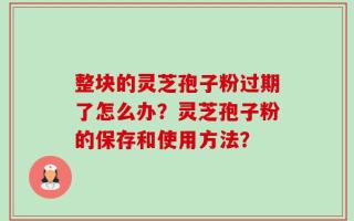 整块的灵芝孢子粉过期了怎么办？灵芝孢子粉的保存和使用方法？