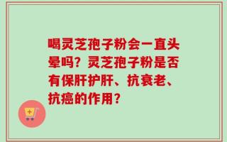 喝灵芝孢子粉会一直头晕吗？灵芝孢子粉是否有保肝护肝、抗衰老、抗癌的作用？