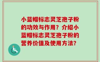 小蓝帽标志灵芝孢子粉的功效与作用？介绍小蓝帽标志灵芝孢子粉的营养价值及使用方法？