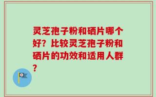 灵芝孢子粉和硒片哪个好？比较灵芝孢子粉和硒片的功效和适用人群？